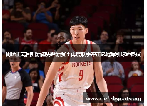 周琦正式回归新疆男篮新赛季再度联手冲击总冠军引球迷热议
