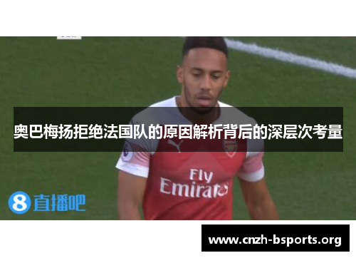 奥巴梅扬拒绝法国队的原因解析背后的深层次考量