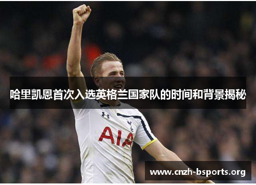 哈里凯恩首次入选英格兰国家队的时间和背景揭秘