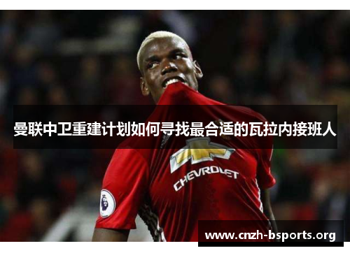 曼联中卫重建计划如何寻找最合适的瓦拉内接班人