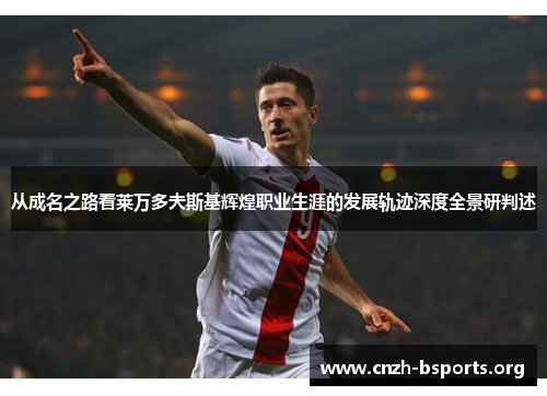 从成名之路看莱万多夫斯基辉煌职业生涯的发展轨迹深度全景研判述