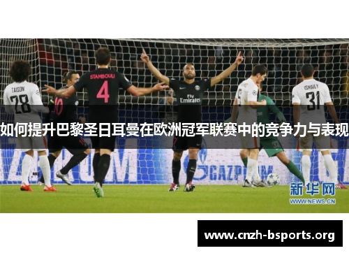如何提升巴黎圣日耳曼在欧洲冠军联赛中的竞争力与表现 如何提升巴黎圣日耳曼在欧洲冠军联赛中的竞争力与表现