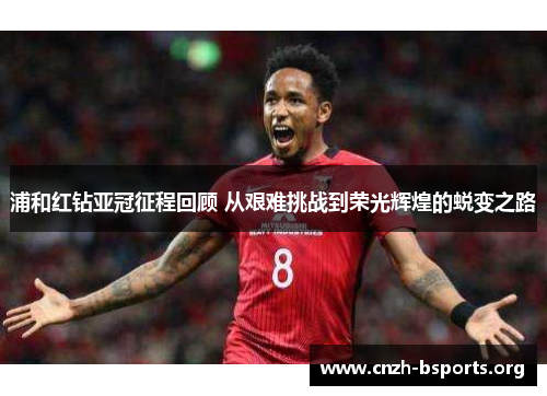 浦和红钻亚冠征程回顾 从艰难挑战到荣光辉煌的蜕变之路